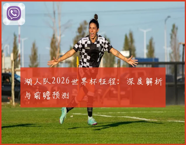 湖人队2026世界杯征程：深度解析与前瞻预测