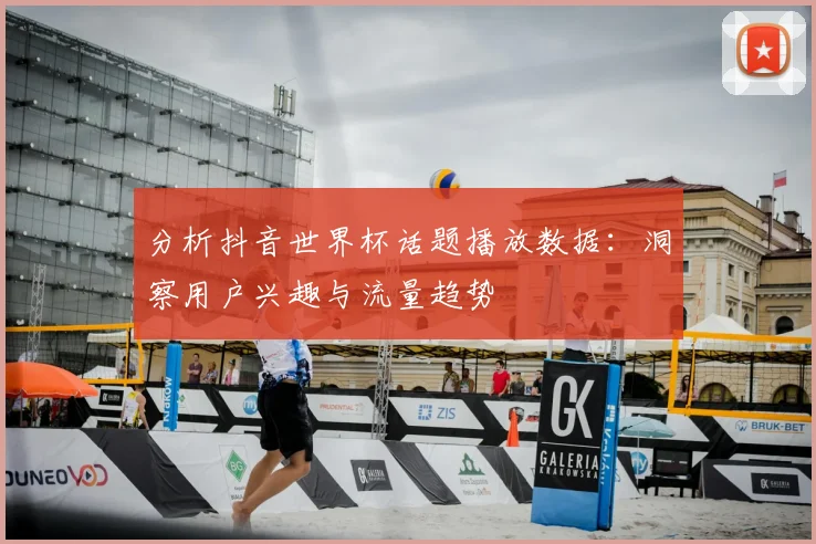 分析抖音世界杯话题播放数据:洞察用户兴趣与流量趋势