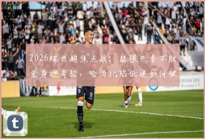 2026瑞典超焦点战：赫根开季不败金身迎考验，哈马比陷低迷如何破局？历史交锋全解析
