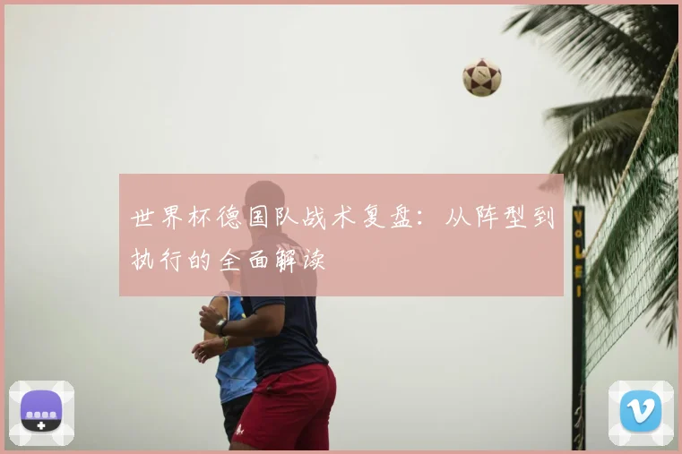 世界杯德国队战术复盘：从阵型到执行的全面解读