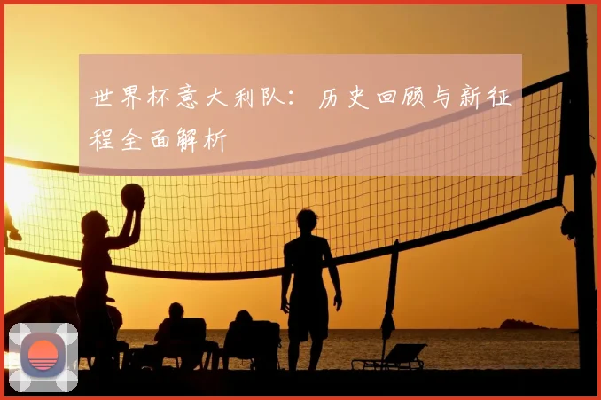 世界杯意大利队：历史回顾与新征程全面解析