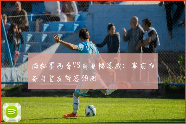 揭秘墨西哥VS南非揭幕战：赛前准备与首发阵容预测