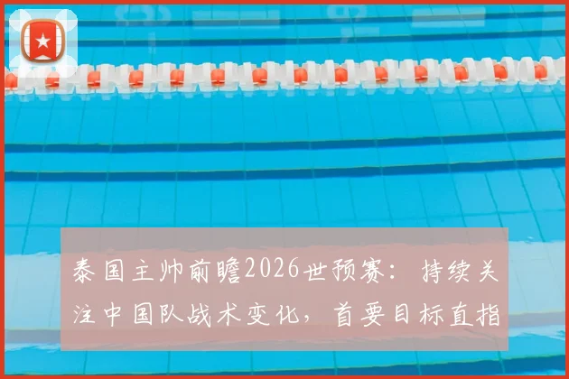 泰国主帅前瞻2026世预赛：持续关注中国队战术变化，首要目标直指胜利