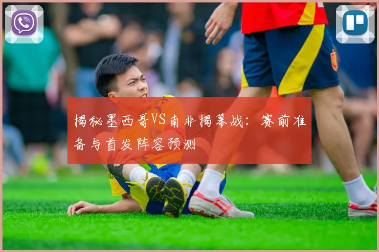 揭秘墨西哥VS南非揭幕战：赛前准备与首发阵容预测