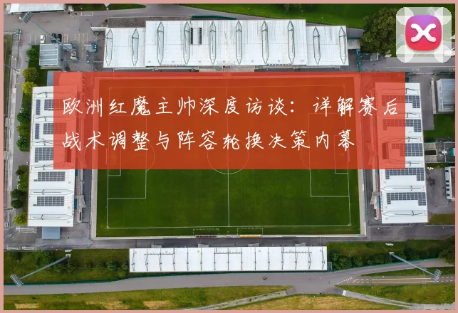 欧洲红魔主帅深度访谈:详解赛后战术调整与阵容轮换决策内幕