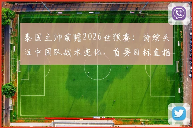 泰国主帅前瞻2026世预赛：持续关注中国队战术变化，首要目标直指胜利