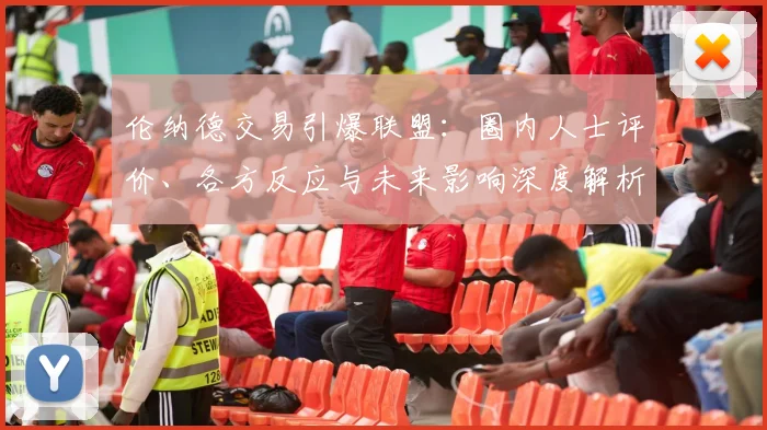 伦纳德交易引爆联盟：圈内人士评价、各方反应与未来影响深度解析