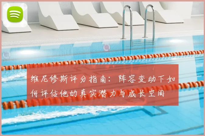 维尼修斯评分指南:阵容变动下如何评估他的真实潜力与成长空间