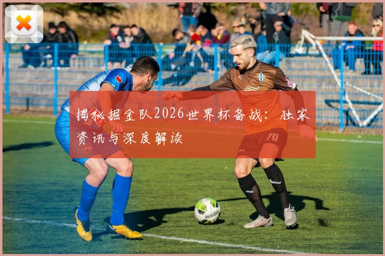 揭秘掘金队2026世界杯备战：独家资讯与深度解读