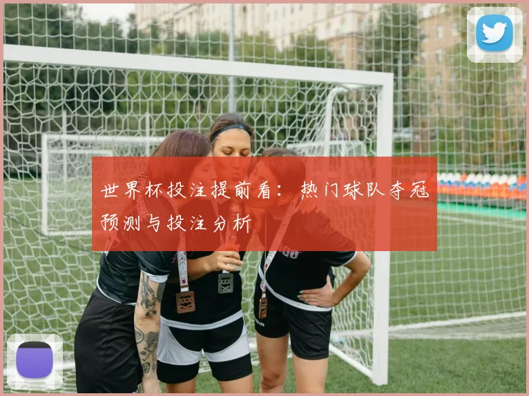 世界杯投注提前看：热门球队夺冠预测与投注分析