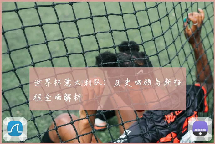 世界杯意大利队：历史回顾与新征程全面解析