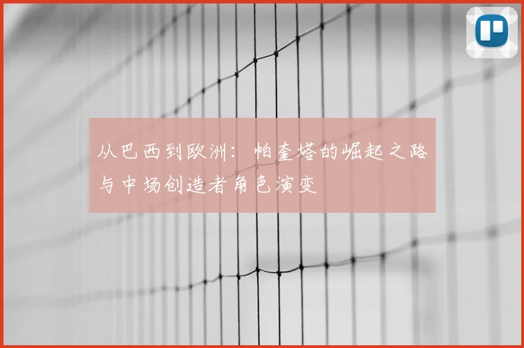 从巴西到欧洲:帕奎塔的崛起之路与中场创造者角色演变
