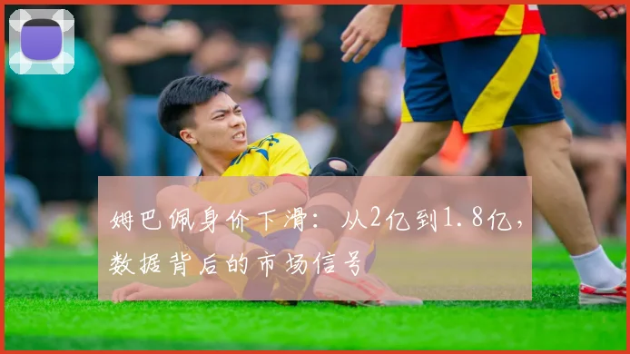 姆巴佩身价下滑:从2亿到1.8亿,数据背后的市场信号
