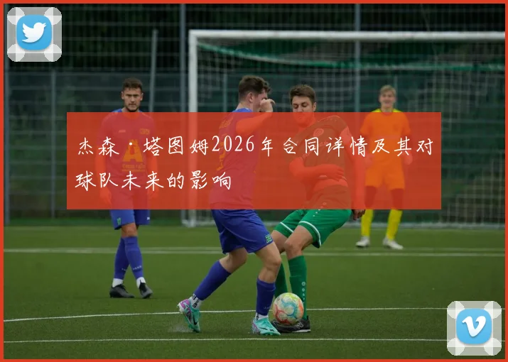 杰森·塔图姆2026年合同详情及其对球队未来的影响