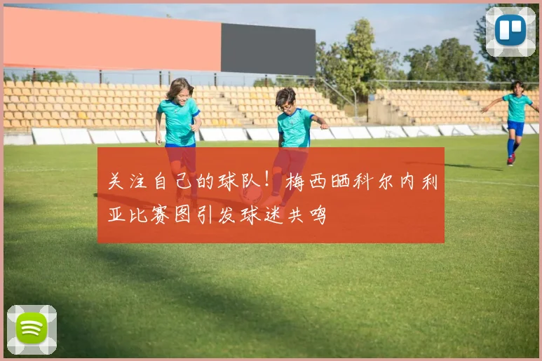 关注自己的球队!梅西晒科尔内利亚比赛图引发球迷共鸣