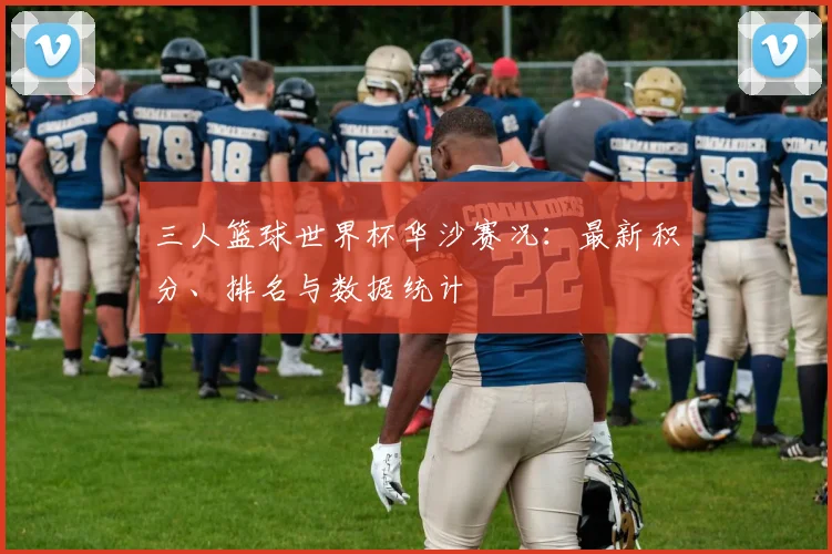 三人篮球世界杯华沙赛况:最新积分、排名与数据统计