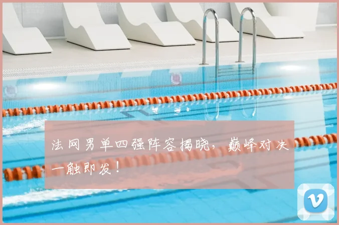 法网男单四强阵容揭晓,巅峰对决一触即发!