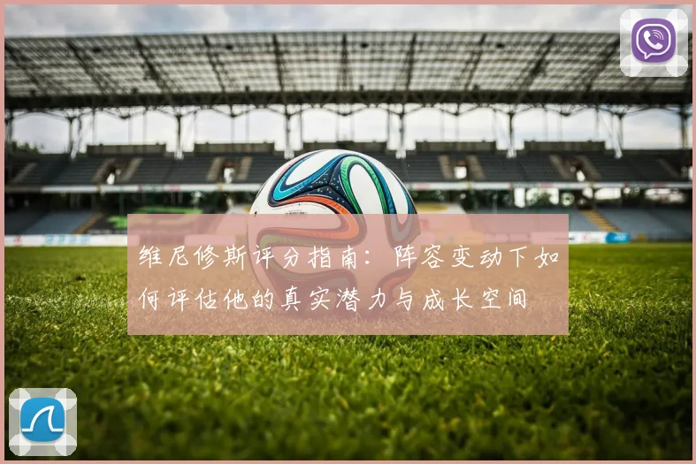 维尼修斯评分指南:阵容变动下如何评估他的真实潜力与成长空间