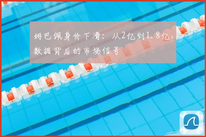 姆巴佩身价下滑：从2亿到1.8亿，数据背后的市场信号